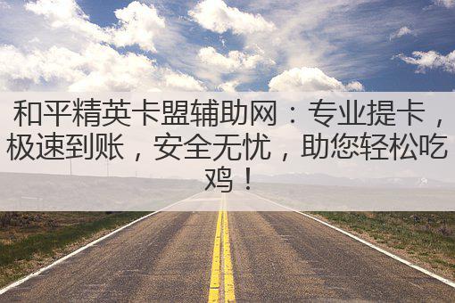 和平精英辅助提卡卡盟-和平精英辅助提卡卡盟，专业安全极速到账